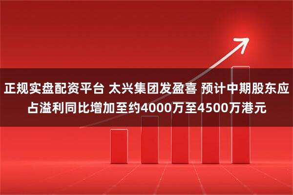 正规实盘配资平台 太兴集团发盈喜 预计中期股东应占溢利同比增加至约4000万至4500万港元