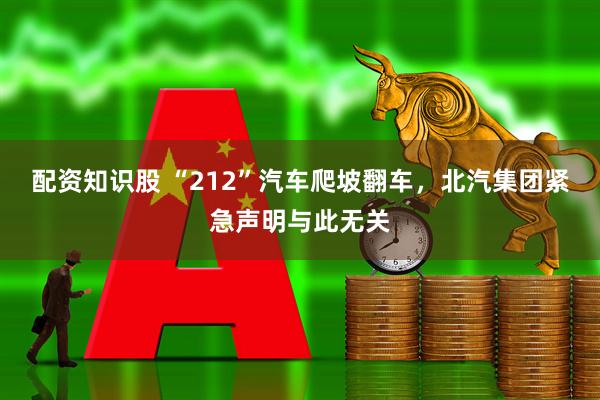 配资知识股 “212”汽车爬坡翻车，北汽集团紧急声明与此无关
